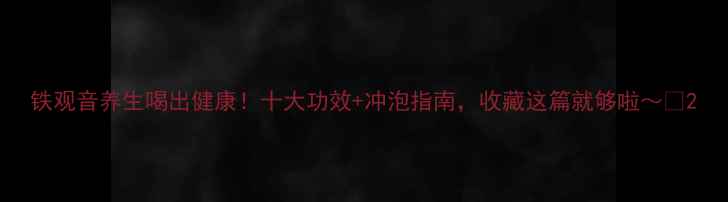 图片 铁观音养生喝出健康！十大功效+冲泡指南，收藏这篇就够啦～✨2
