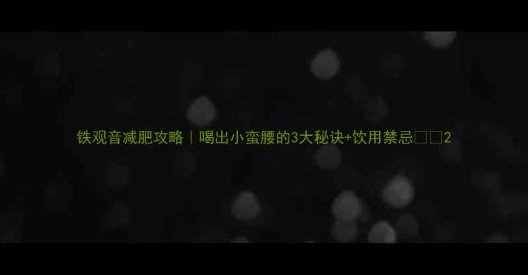 图片 铁观音减肥攻略｜喝出小蛮腰的3大秘诀+饮用禁忌💖✨2