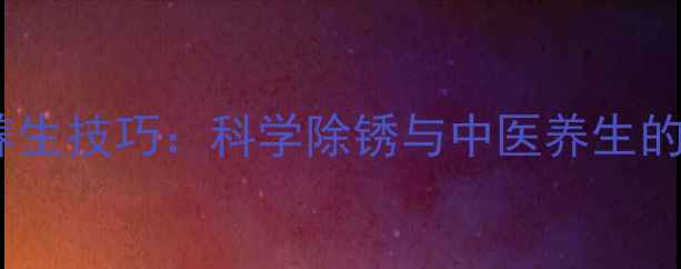 铜器去锈养生技巧科学除锈与中医养生的黄金组合