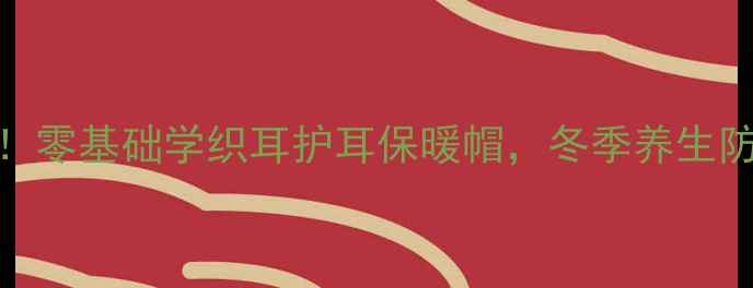 图片 银发族必备！零基础学织耳护耳保暖帽，冬季养生防寒三步搞定