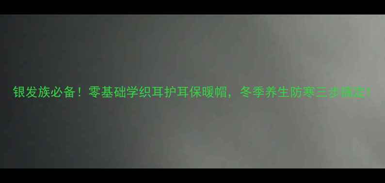 图片 银发族必备！零基础学织耳护耳保暖帽，冬季养生防寒三步搞定1