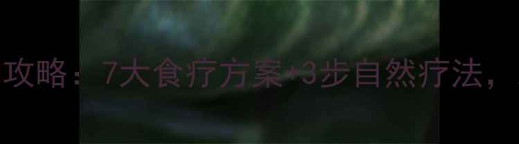 银屑病日常护理全攻略7大食疗方案3步自然疗法助你告别皮肤顽疾