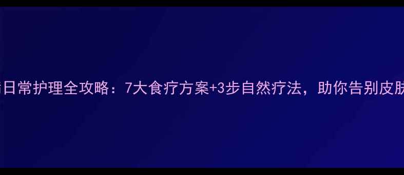 图片 银屑病日常护理全攻略：7大食疗方案+3步自然疗法，助你告别皮肤顽疾1