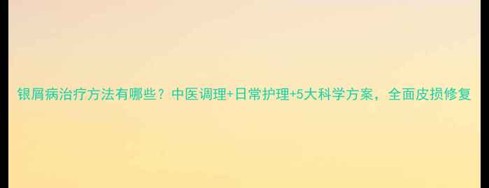 图片 银屑病治疗方法有哪些？中医调理+日常护理+5大科学方案，全面皮损修复