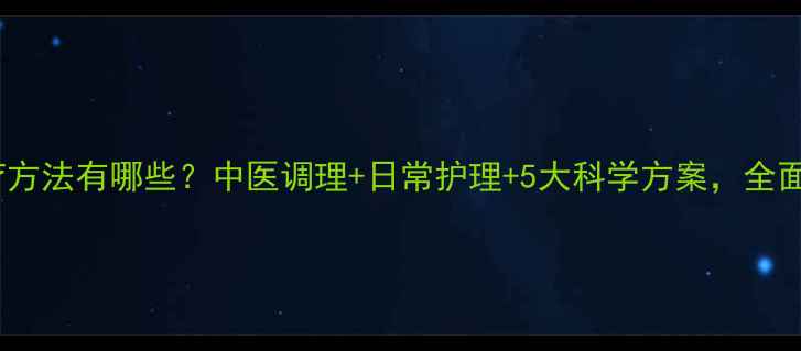 银屑病治疗方法有哪些中医调理日常护理5大科学方案全面皮损修复