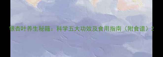 图片 银杏叶养生秘籍：科学五大功效及食用指南（附食谱）2