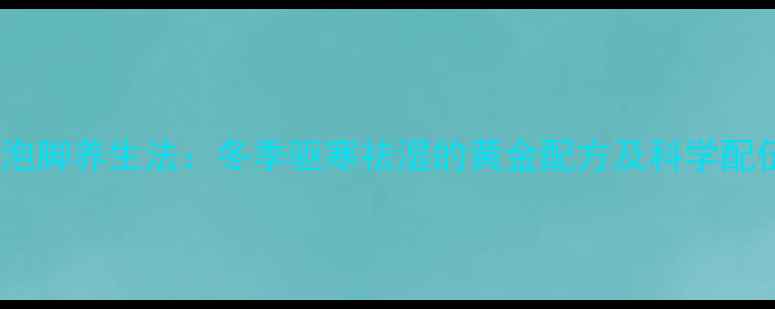 银杏叶泡脚养生法冬季驱寒祛湿的黄金配方及科学配伍指南