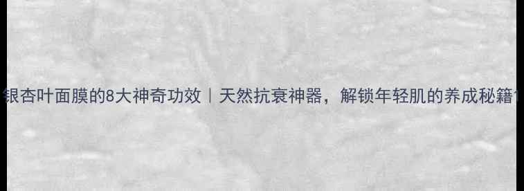 图片 银杏叶面膜的8大神奇功效｜天然抗衰神器，解锁年轻肌的养成秘籍1