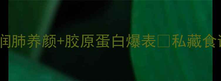 银耳养生天花板润肺养颜胶原蛋白爆表私藏食谱懒人教程全公开