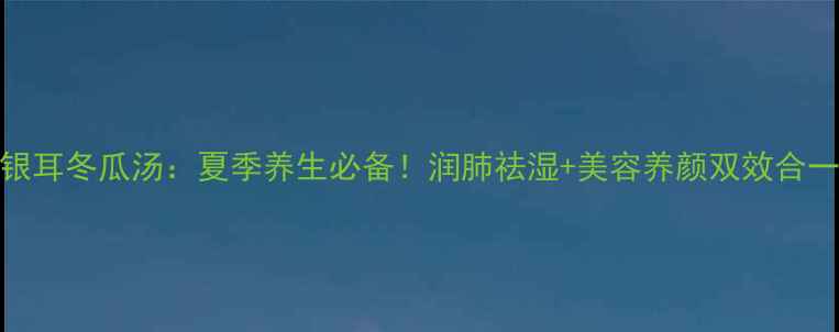 银耳冬瓜汤夏季养生必备润肺祛湿美容养颜双效合一