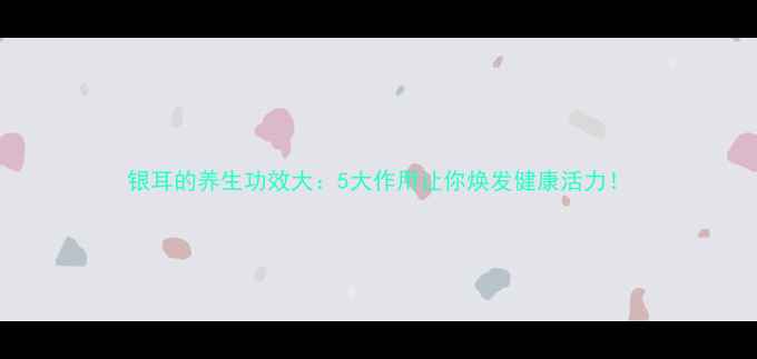 银耳的养生功效大5大作用让你焕发健康活力