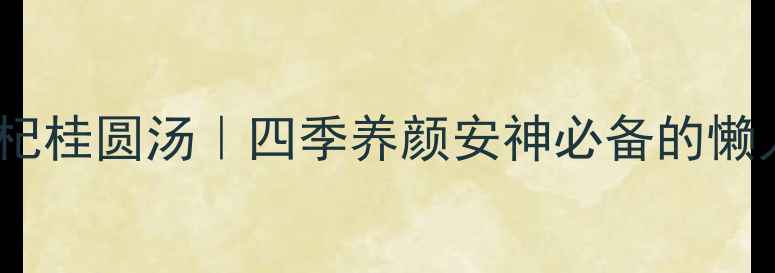 银耳红枣枸杞桂圆汤四季养颜安神必备的懒人养生公式