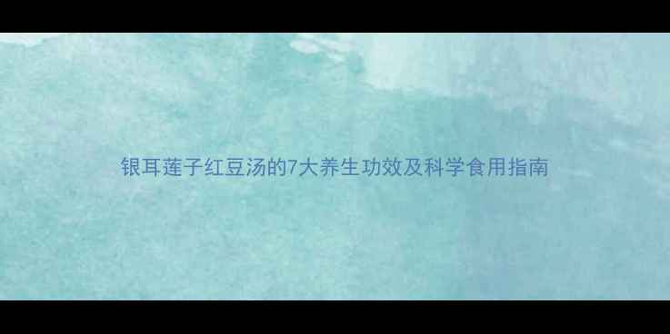 图片 银耳莲子红豆汤的7大养生功效及科学食用指南