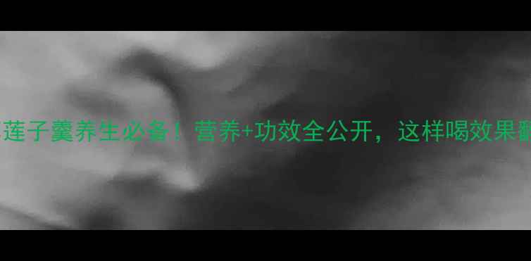 图片 银耳莲子羹养生必备！营养+功效全公开，这样喝效果翻倍1