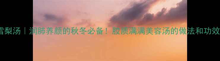 银耳雪梨汤润肺养颜的秋冬必备胶质满满美容汤的做法和功效全