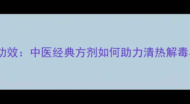 银花败毒汤功效中医经典方剂如何助力清热解毒与体质调理