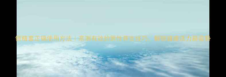 图片 锁精套正确使用方法｜亲测有效的男性养生技巧，解锁健康活力新姿势