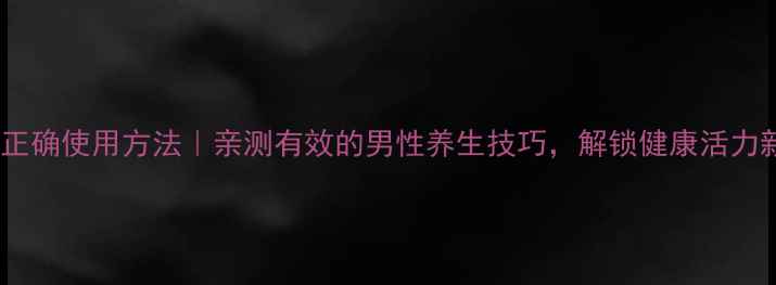 图片 锁精套正确使用方法｜亲测有效的男性养生技巧，解锁健康活力新姿势1