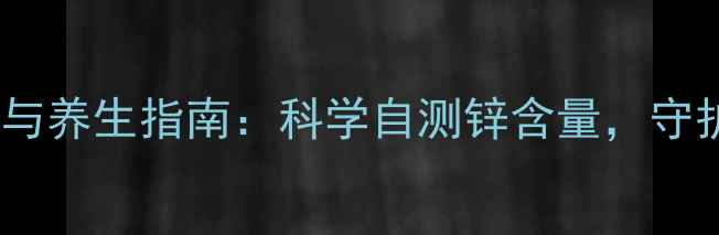 锌离子检测与养生指南科学自测锌含量守护健康活力