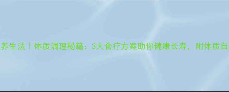 图片 锦鲤养生法｜体质调理秘籍：3大食疗方案助你健康长寿，附体质自测表