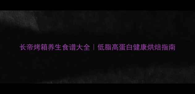 长帝烤箱养生食谱大全低脂高蛋白健康烘焙指南