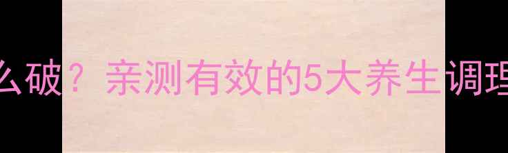长春瑞滨化疗后副作用怎么破亲测有效的5大养生调理法附食谱运动指南