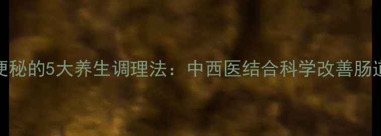 图片 长期便秘的5大养生调理法：中西医结合科学改善肠道健康