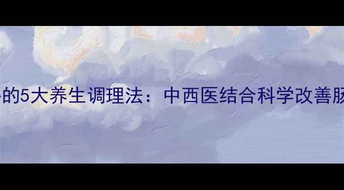 长期便秘的5大养生调理法中西医结合科学改善肠道健康