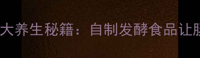 图片 长期保存益生菌的5大养生秘籍：自制发酵食品让肠道健康年轻10岁！