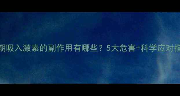 图片 长期吸入激素的副作用有哪些？5大危害+科学应对指南
