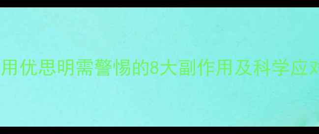 长期服用优思明需警惕的8大副作用及科学应对指南