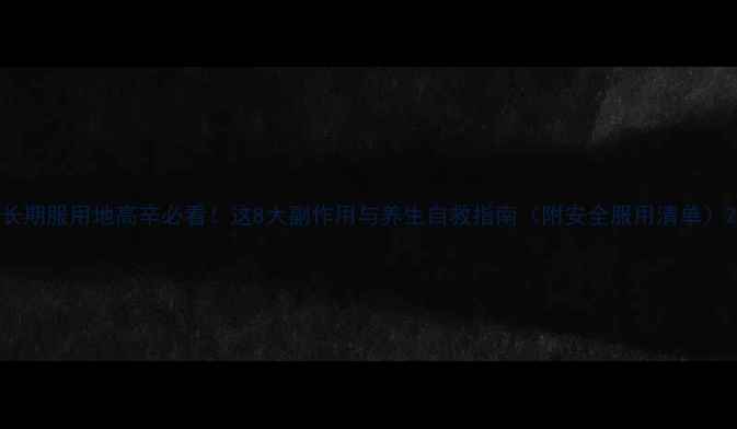 长期服用地高辛必看这8大副作用与养生自救指南附安全服用清单