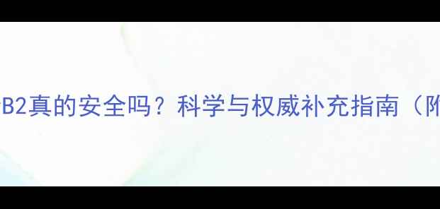 长期服用维生素B2真的安全吗科学与权威补充指南附剂量对照表