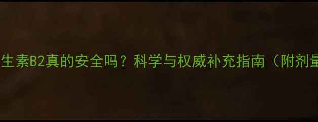 图片 长期服用维生素B2真的安全吗？科学与权威补充指南（附剂量对照表）2