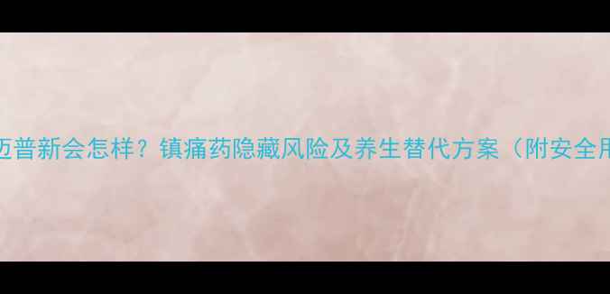 图片 长期服用迈普新会怎样？镇痛药隐藏风险及养生替代方案（附安全用药指南）