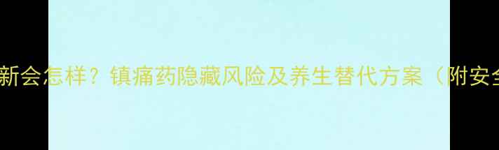 图片 长期服用迈普新会怎样？镇痛药隐藏风险及养生替代方案（附安全用药指南）1