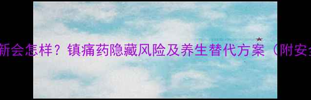 长期服用迈普新会怎样镇痛药隐藏风险及养生替代方案附安全用药指南