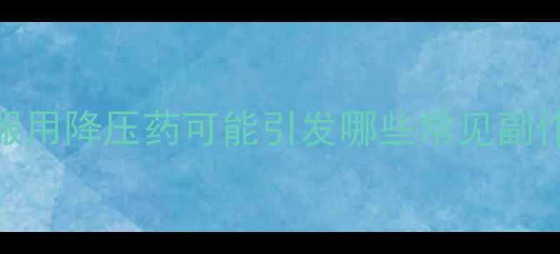 长期服用降压药可能引发哪些常见副作用