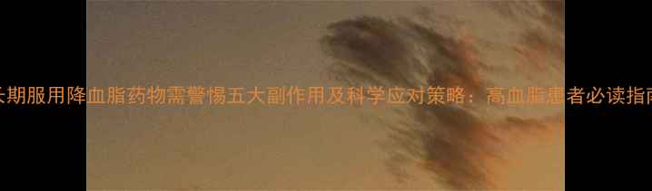 长期服用降血脂药物需警惕五大副作用及科学应对策略高血脂患者必读指南