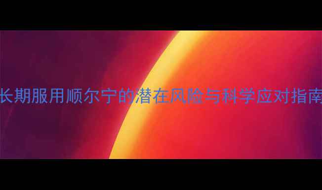 图片 长期服用顺尔宁的潜在风险与科学应对指南