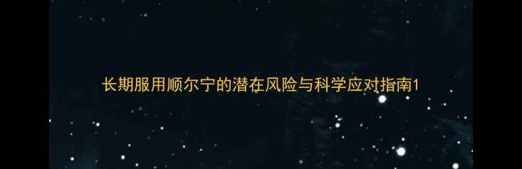 长期服用顺尔宁的潜在风险与科学应对指南
