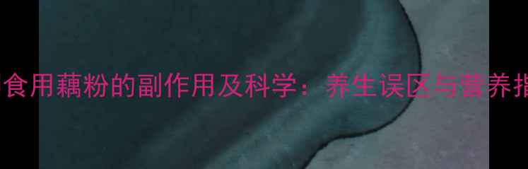 长期食用藕粉的副作用及科学养生误区与营养指南