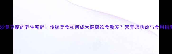 长沙臭豆腐的养生密码传统美食如何成为健康饮食新宠营养师功效与食用指南
