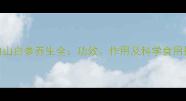 长白山白参养生全功效作用及科学食用指南