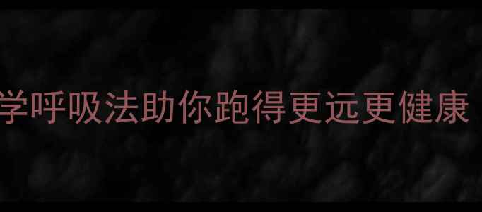 长跑呼吸技巧大科学呼吸法助你跑得更远更健康附详细训练指南