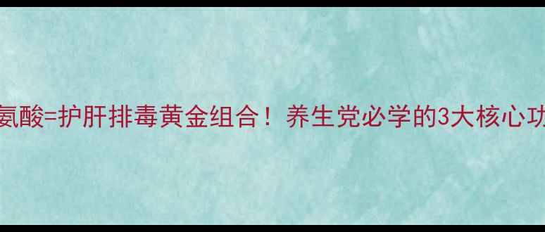 图片 门冬氨酸+鸟氨酸=护肝排毒黄金组合！养生党必学的3大核心功效+服用指南