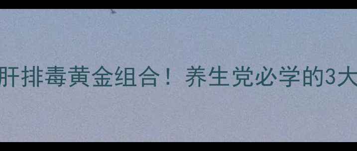 门冬氨酸鸟氨酸护肝排毒黄金组合养生党必学的3大核心功效服用指南