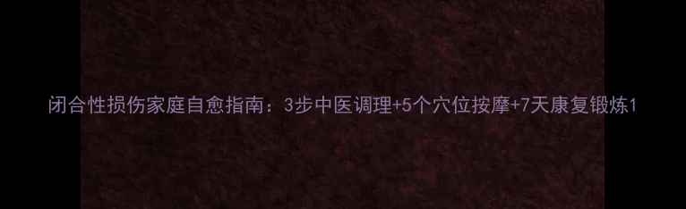 图片 闭合性损伤家庭自愈指南：3步中医调理+5个穴位按摩+7天康复锻炼1
