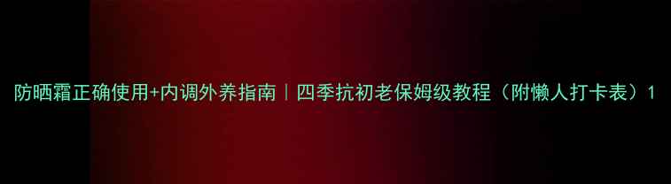 图片 防晒霜正确使用+内调外养指南｜四季抗初老保姆级教程（附懒人打卡表）1