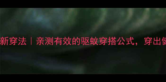 防蚊裤养生新穿法亲测有效的驱蚊穿搭公式穿出健康好气色